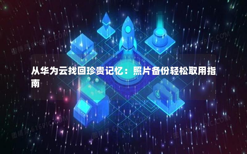 从华为云找回珍贵记忆：照片备份轻松取用指南