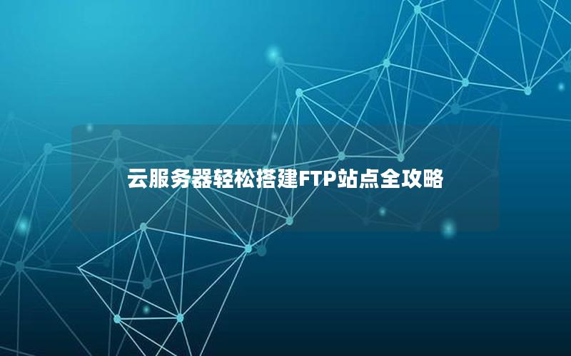 云服务器轻松搭建FTP站点全攻略