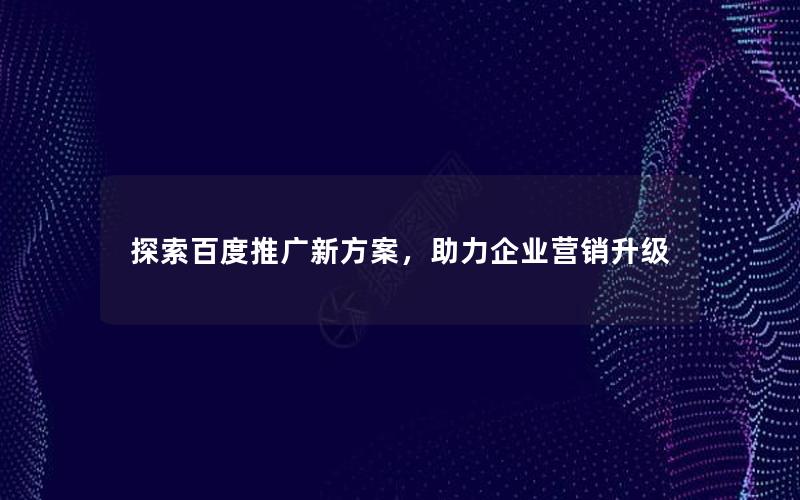 探索百度推广新方案，助力企业营销升级