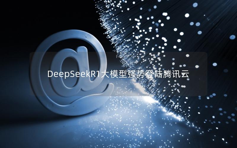 DeepSeekR1大模型强势登陆腾讯云