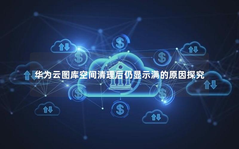 华为云图库空间清理后仍显示满的原因探究