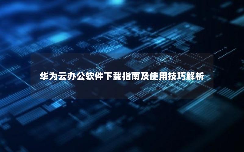 华为云办公软件下载指南及使用技巧解析