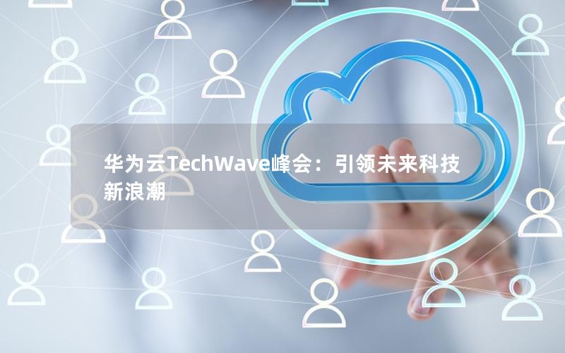 华为云TechWave峰会：引领未来科技新浪潮