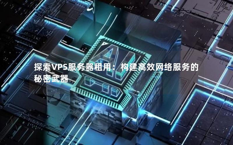 探索VPS服务器租用：构建高效网络服务的秘密武器