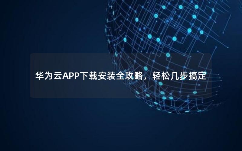 华为云APP下载安装全攻略，轻松几步搞定