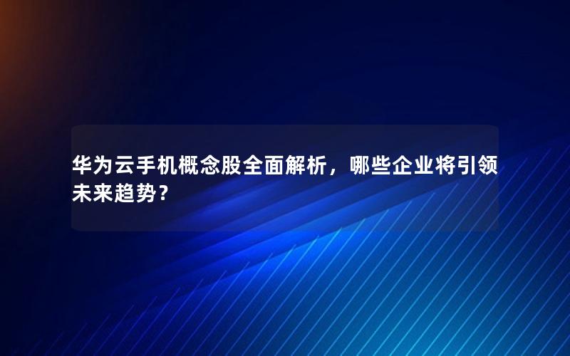 华为云手机概念股全面解析，哪些企业将引领未来趋势？