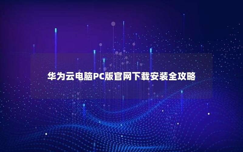 华为云电脑PC版官网下载安装全攻略