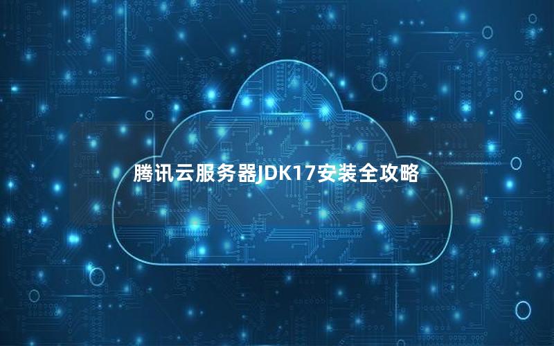 腾讯云服务器JDK17安装全攻略