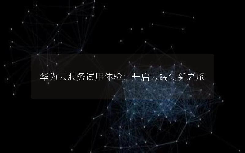 华为云服务试用体验：开启云端创新之旅