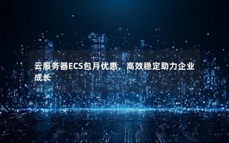 云服务器ECS包月优惠，高效稳定助力企业成长