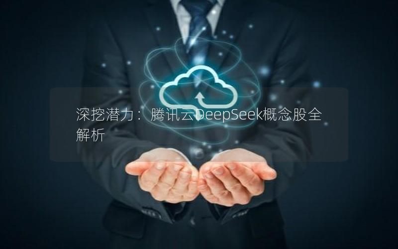 深挖潜力：腾讯云DeepSeek概念股全解析