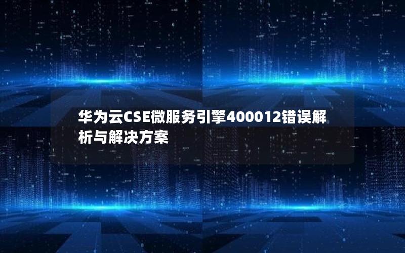 华为云CSE微服务引擎400012错误解析与解决方案