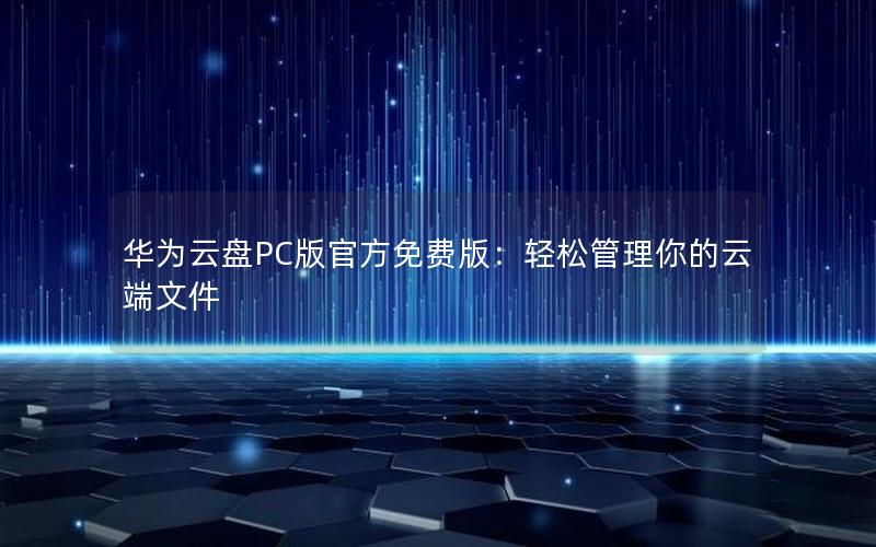 华为云盘PC版官方免费版：轻松管理你的云端文件