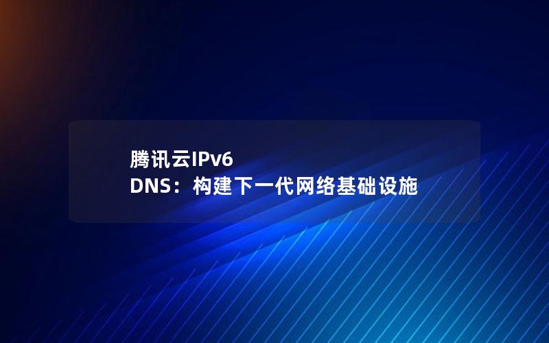 腾讯云IPv6 DNS：构建下一代网络基础设施