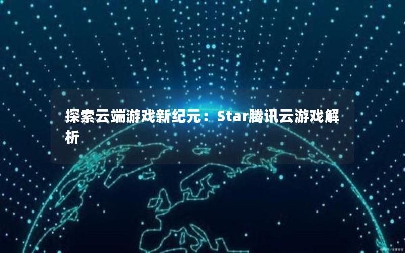 探索云端游戏新纪元：Star腾讯云游戏解析