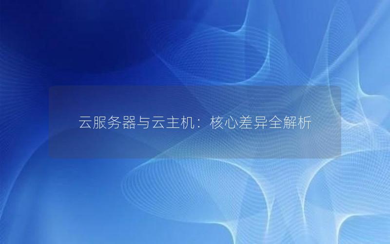 云服务器与云主机：核心差异全解析