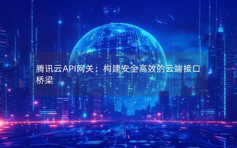 腾讯云API网关：构建安全高效的云端接口桥梁