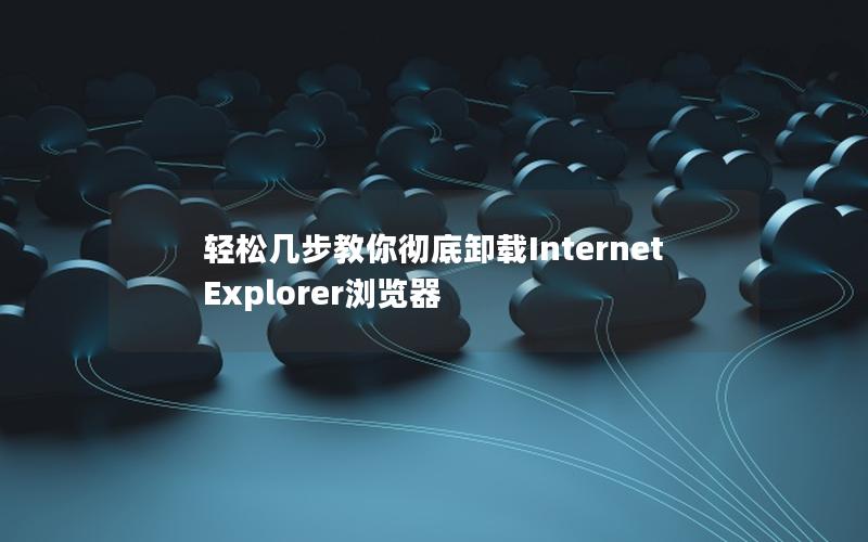 轻松几步教你彻底卸载Internet Explorer浏览器