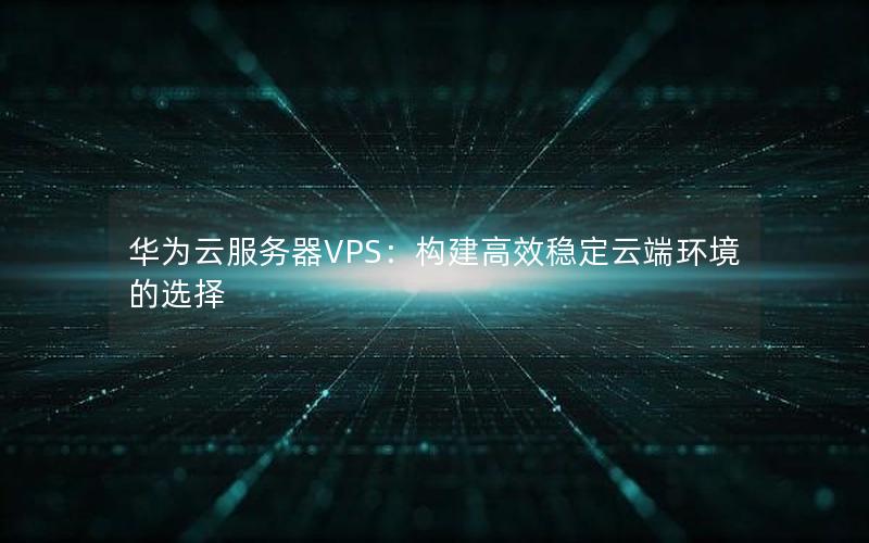 华为云服务器VPS：构建高效稳定云端环境的选择