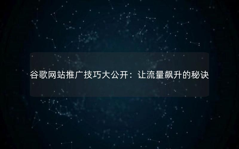 谷歌网站推广技巧大公开：让流量飙升的秘诀