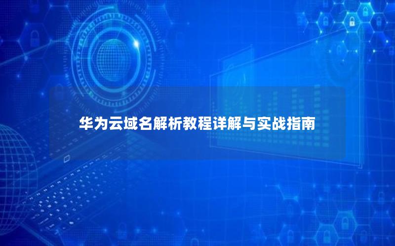 华为云域名解析教程详解与实战指南