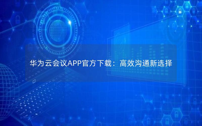 华为云会议APP官方下载：高效沟通新选择