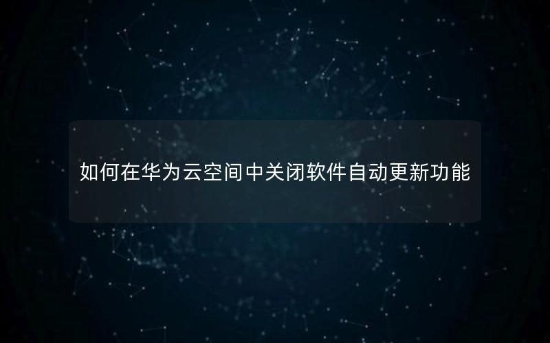 如何在华为云空间中关闭软件自动更新功能