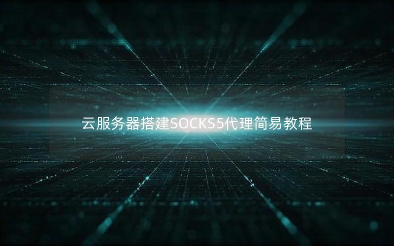 云服务器搭建SOCKS5代理简易教程