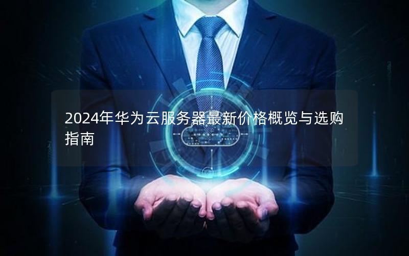 2024年华为云服务器最新价格概览与选购指南