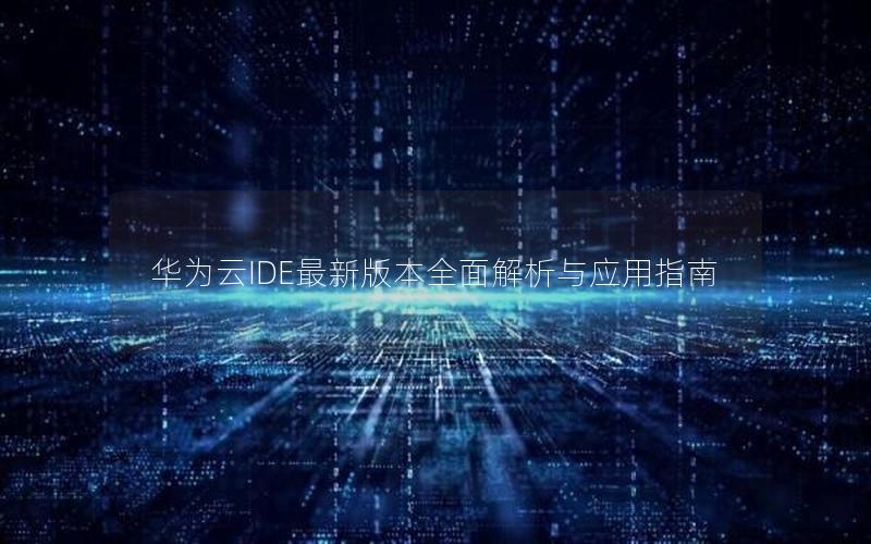 华为云IDE最新版本全面解析与应用指南