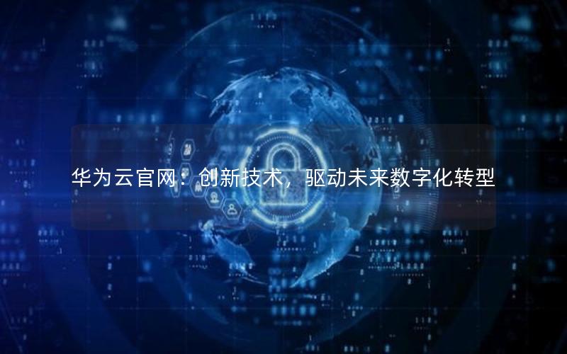 华为云官网：创新技术，驱动未来数字化转型