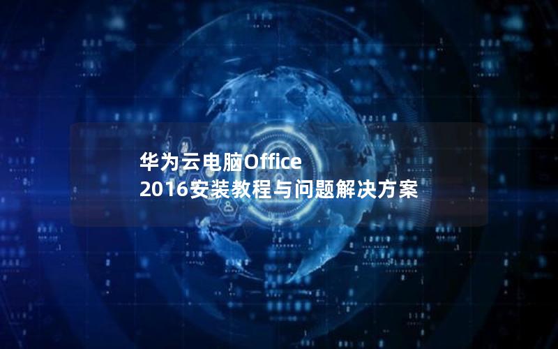 华为云电脑Office 2016安装教程与问题解决方案