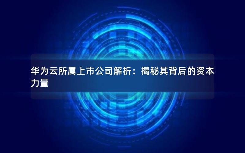 华为云所属上市公司解析：揭秘其背后的资本力量