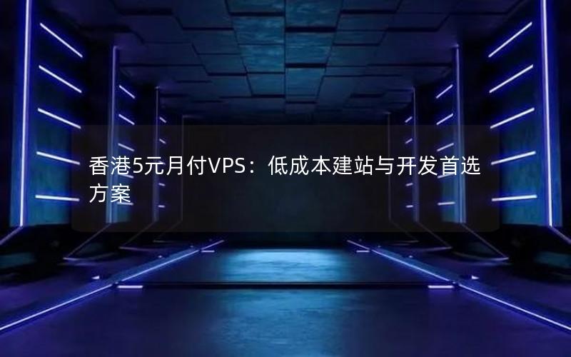 香港5元月付VPS：低成本建站与开发首选方案