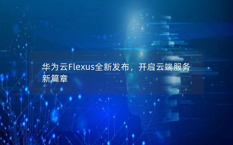 华为云Flexus全新发布，开启云端服务新篇章