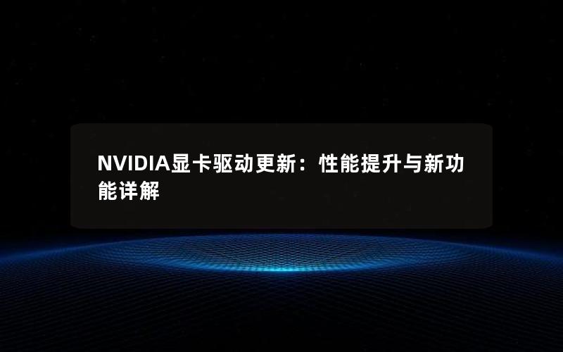 NVIDIA显卡驱动更新：性能提升与新功能详解