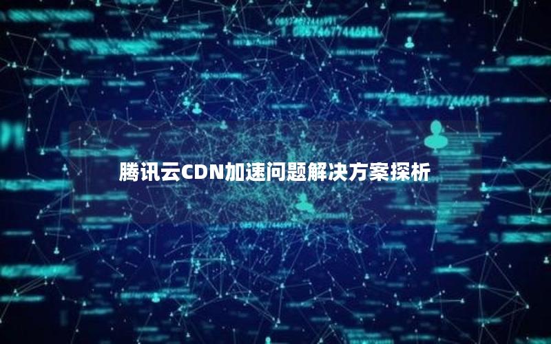 腾讯云CDN加速问题解决方案探析