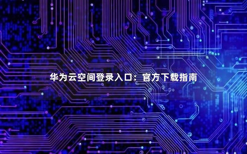 华为云空间登录入口：官方下载指南