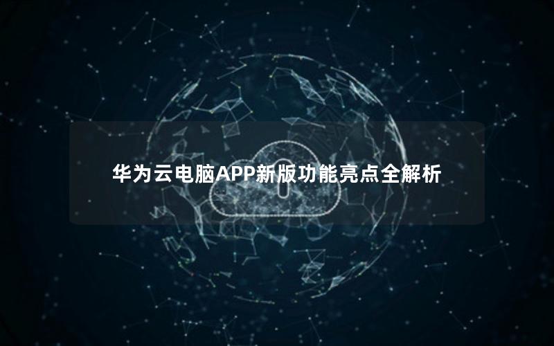 华为云电脑APP新版功能亮点全解析