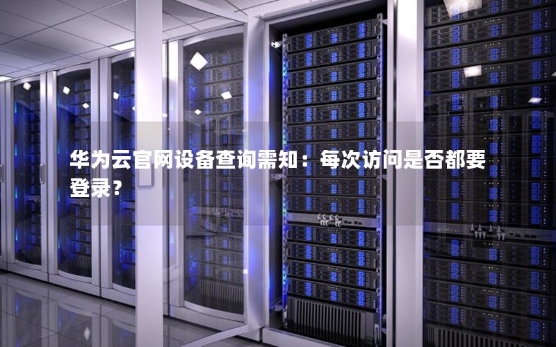 华为云官网设备查询需知：每次访问是否都要登录？