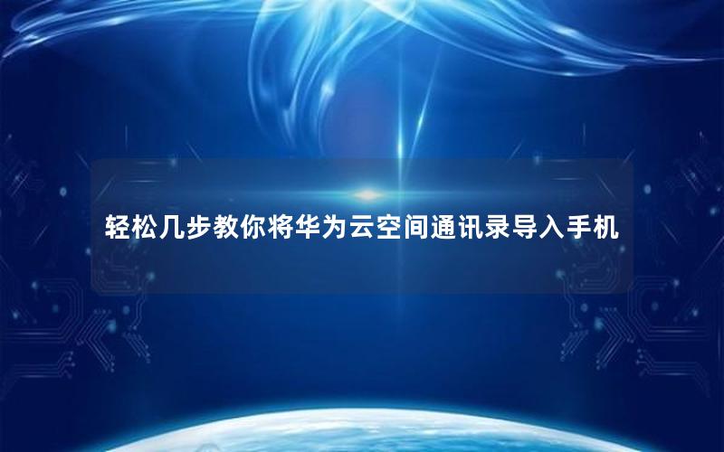 轻松几步教你将华为云空间通讯录导入手机