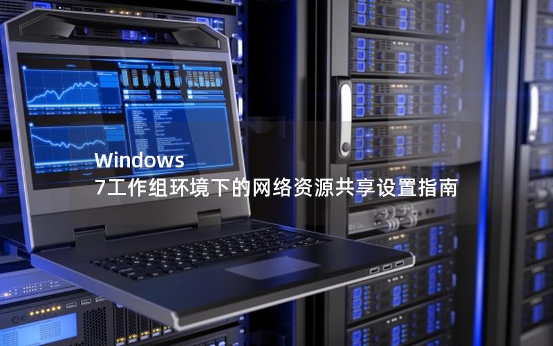 Windows 7工作组环境下的网络资源共享设置指南