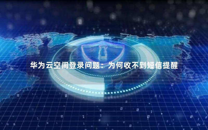 华为云空间登录问题：为何收不到短信提醒