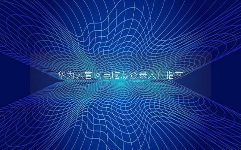 华为云官网电脑版登录入口指南