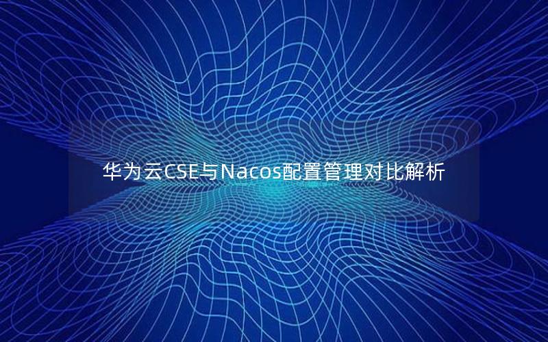 华为云CSE与Nacos配置管理对比解析