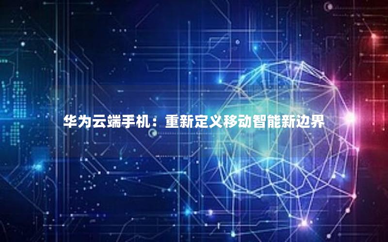 华为云端手机：重新定义移动智能新边界