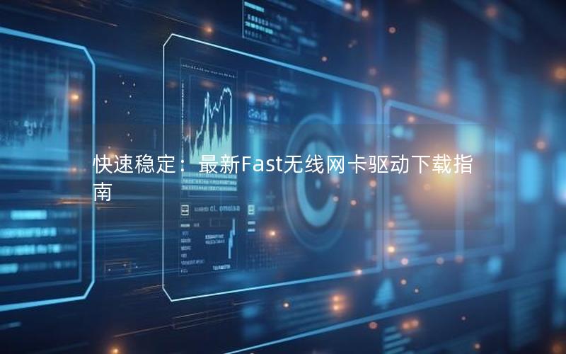 快速稳定：最新Fast无线网卡驱动下载指南