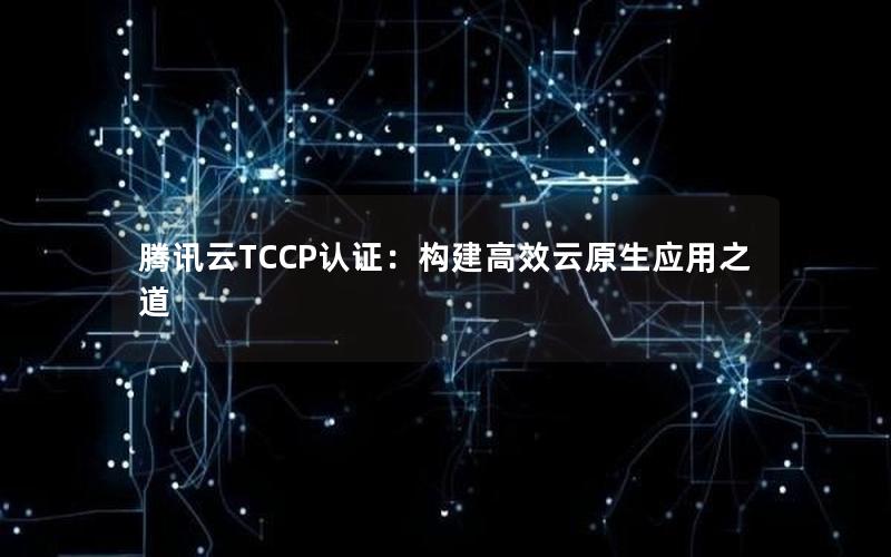 腾讯云TCCP认证：构建高效云原生应用之道