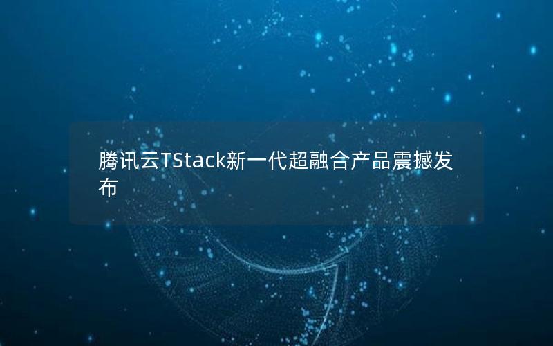 腾讯云TStack新一代超融合产品震撼发布