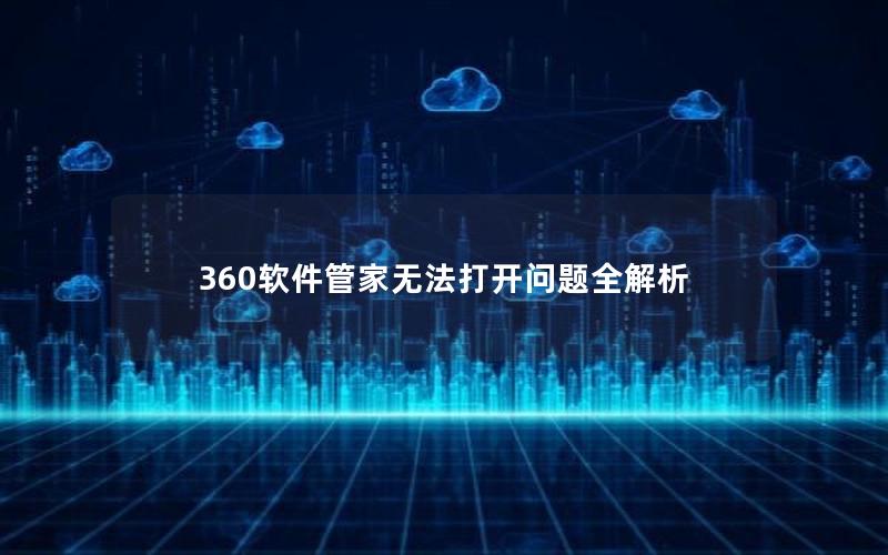 360软件管家无法打开问题全解析